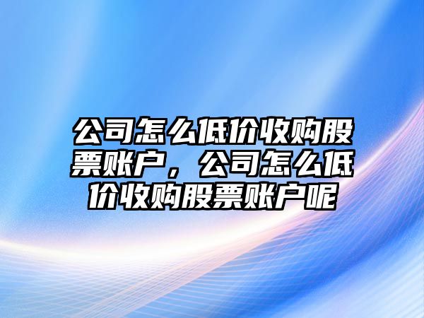 公司怎么低價(jià)收購股票賬戶(hù)，公司怎么低價(jià)收購股票賬戶(hù)呢