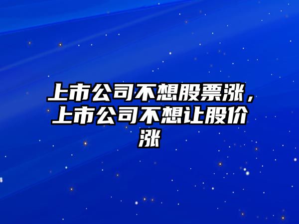 上市公司不想股票漲，上市公司不想讓股價(jià)漲