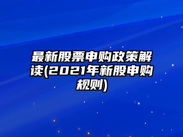 最新股票申購政策解讀(2021年新股申購規則)