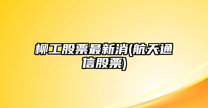 柳工股票最新消(航天通信股票)