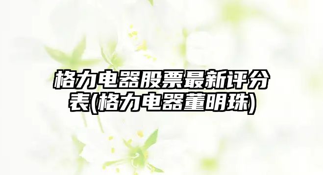 格力電器股票最新評分表(格力電器董明珠)