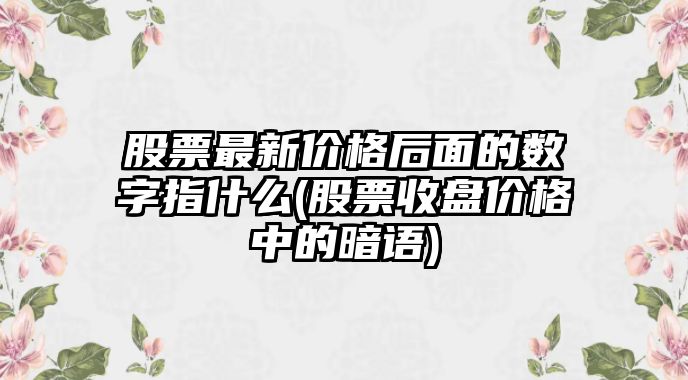 股票最新價(jià)格后面的數字指什么(股票收盤(pán)價(jià)格中的暗語(yǔ))