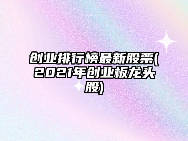 創(chuàng  )業(yè)排行榜最新股票(2021年創(chuàng  )業(yè)板龍頭股)