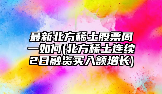 最新北方稀土股票周一如何(北方稀土連續2日融資買(mǎi)入額增長(cháng))