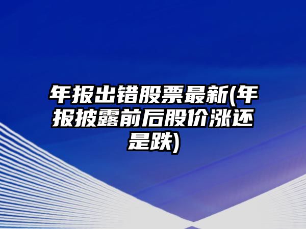 年報出錯股票最新(年報披露前后股價(jià)漲還是跌)