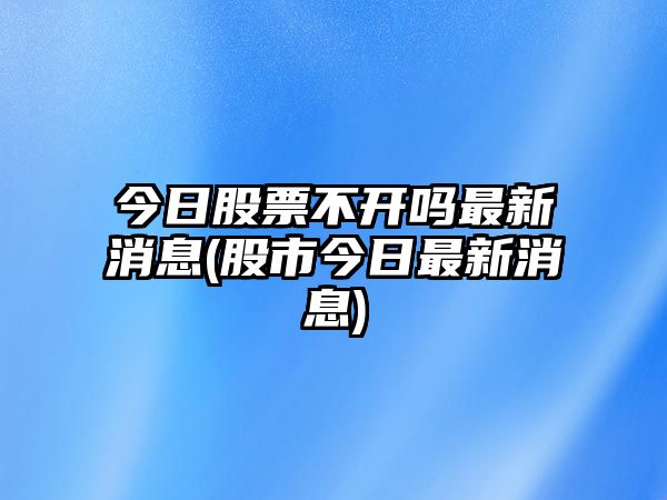 今日股票不開(kāi)嗎最新消息(股市今日最新消息)