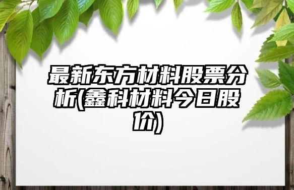 最新東方材料股票分析(鑫科材料今日股價(jià))