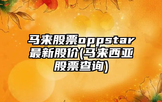 馬來(lái)股票oppstar最新股價(jià)(馬來(lái)西亞股票查詢(xún))