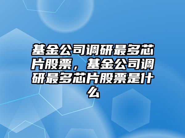 基金公司調研最多芯片股票，基金公司調研最多芯片股票是什么