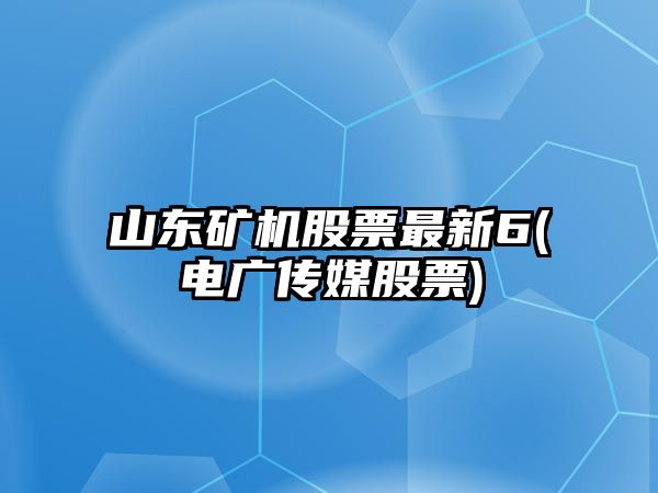 山東礦機股票最新6(電廣傳媒股票)