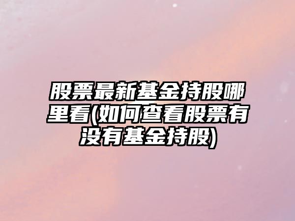 股票最新基金持股哪里看(如何查看股票有沒(méi)有基金持股)