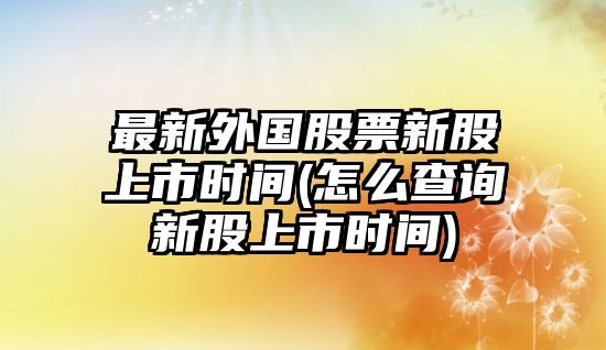 最新外國股票新股上市時(shí)間(怎么查詢(xún)新股上市時(shí)間)