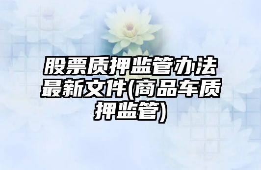 股票質(zhì)押監管辦法最新文件(商品車(chē)質(zhì)押監管)