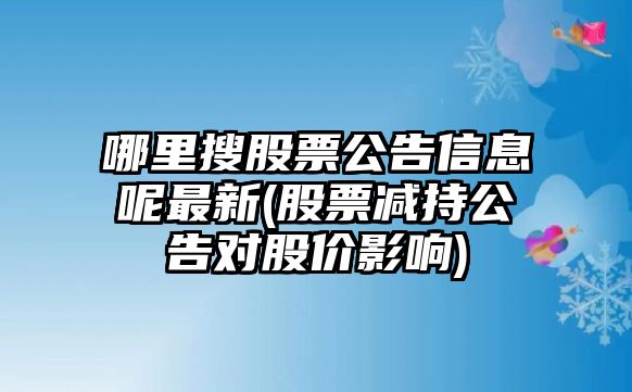 哪里搜股票公告信息呢最新(股票減持公告對股價(jià)影響)