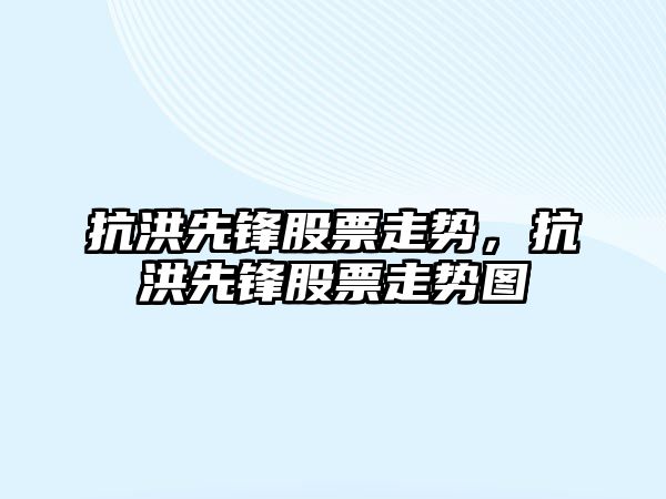 抗洪先鋒股票走勢，抗洪先鋒股票走勢圖