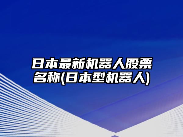 日本最新機器人股票名稱(chēng)(日本型機器人)