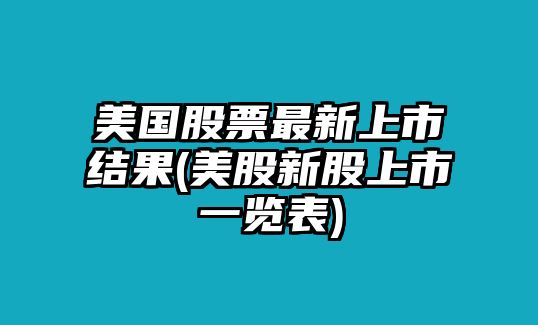 美國股票最新上市結果(美股新股上市一覽表)