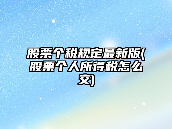 股票個(gè)稅規定最新版(股票個(gè)人所得稅怎么交)