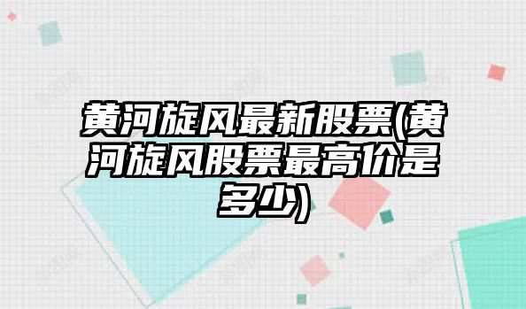 黃河旋風(fēng)最新股票(黃河旋風(fēng)股票最高價(jià)是多少)