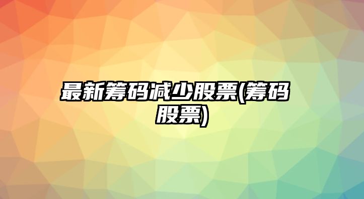 最新籌碼減少股票(籌碼 股票)