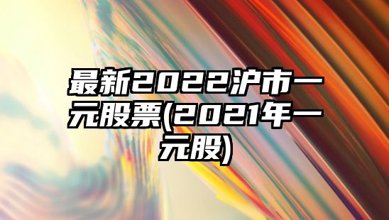 最新2022滬市一元股票(2021年一元股)