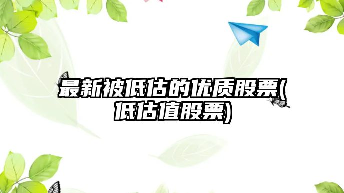 最新被低估的優(yōu)質(zhì)股票(低估值股票)