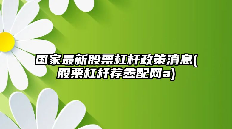 國家最新股票杠桿政策消息(股票杠桿薦鑫配網(wǎng)a)