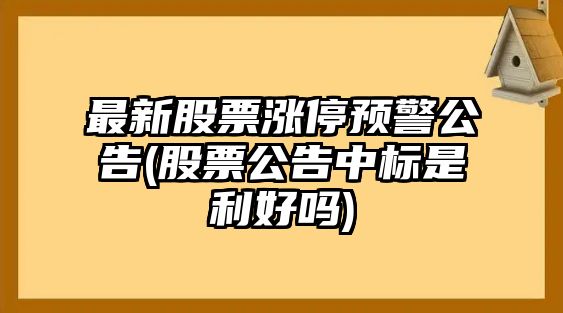 最新股票漲停預警公告(股票公告中標是利好嗎)