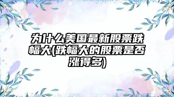 為什么美國最新股票跌幅大(跌幅大的股票是否漲得多)