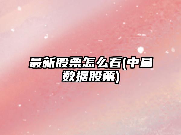 最新股票怎么看(中昌數據股票)