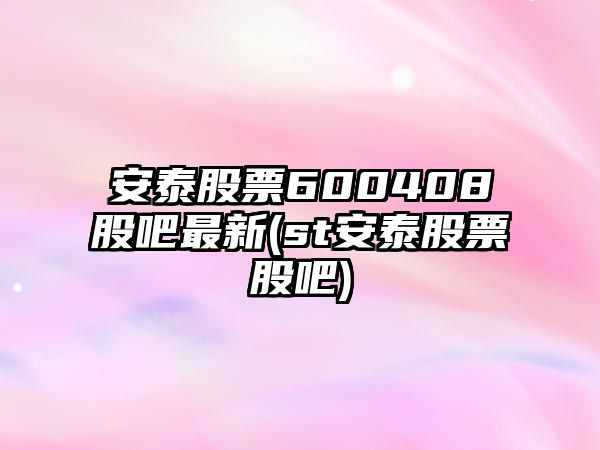 安泰股票600408股吧最新(st安泰股票股吧)