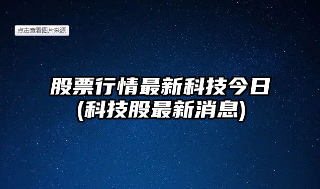 股票行情最新科技今日(科技股最新消息)