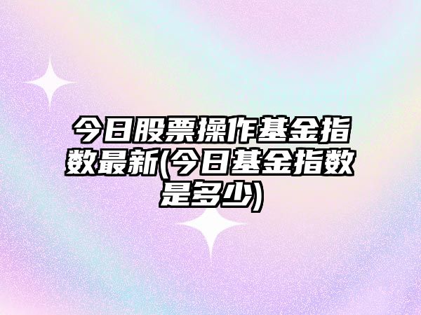 今日股票操作基金指數最新(今日基金指數是多少)