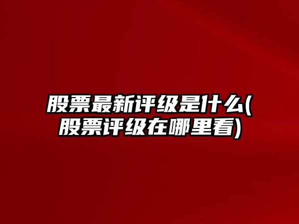 股票最新評級是什么(股票評級在哪里看)