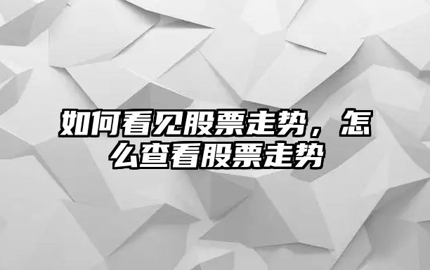 如何看見(jiàn)股票走勢，怎么查看股票走勢