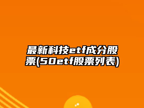 最新科技etf成分股票(50etf股票列表)