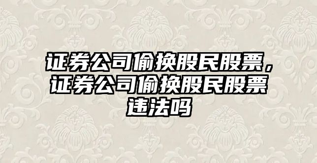 證券公司偷換股民股票，證券公司偷換股民股票違法嗎