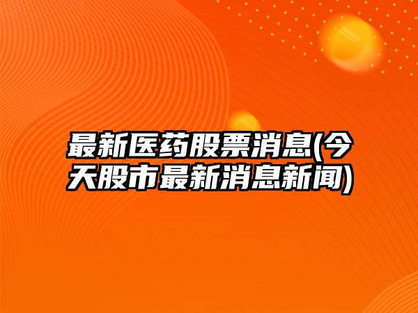 最新醫藥股票消息(今天股市最新消息新聞)