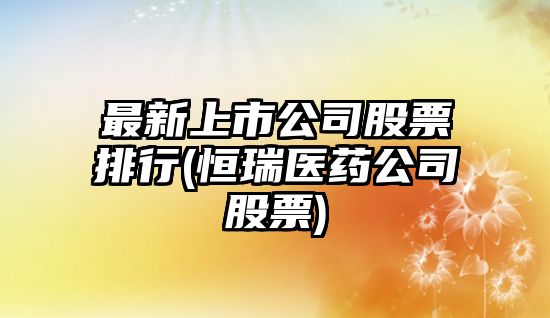 最新上市公司股票排行(恒瑞醫藥公司股票)