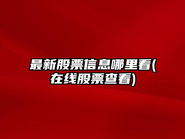 最新股票信息哪里看(在線(xiàn)股票查看)