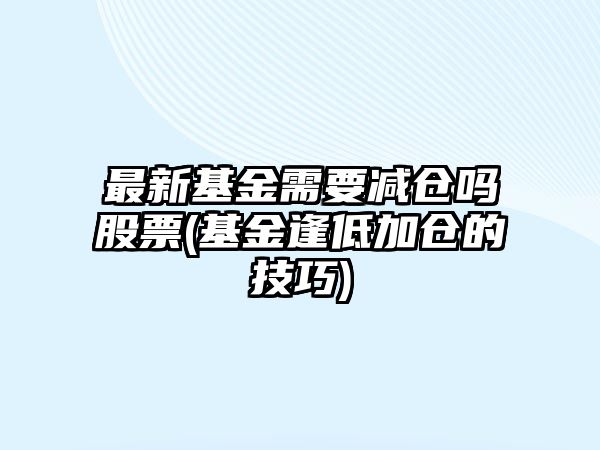 最新基金需要減倉嗎股票(基金逢低加倉的技巧)