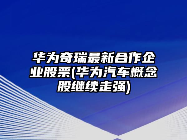 華為奇瑞最新合作企業(yè)股票(華為汽車(chē)概念股繼續走強)