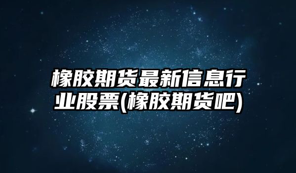 橡膠期貨最新信息行業(yè)股票(橡膠期貨吧)