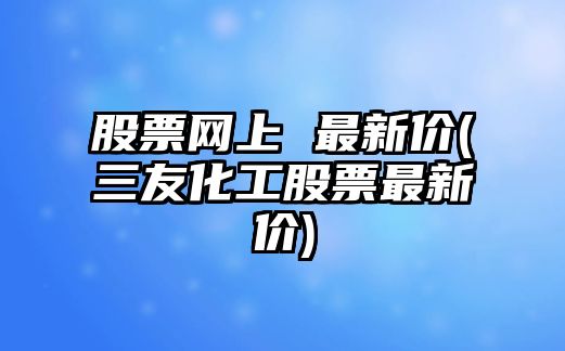 股票網(wǎng)上 最新價(jià)(三友化工股票最新價(jià))