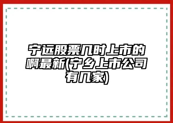 寧遠股票幾時(shí)上市的啊最新(寧鄉上市公司有幾家)