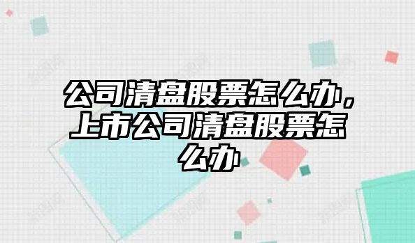 公司清盤(pán)股票怎么辦，上市公司清盤(pán)股票怎么辦