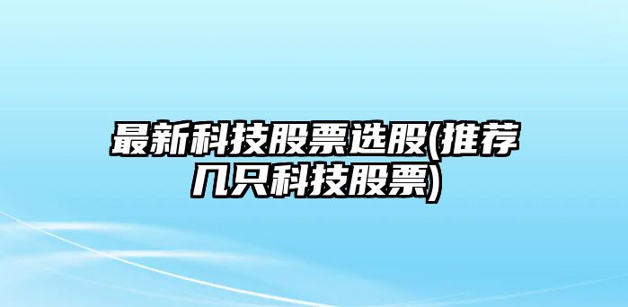 最新科技股票選股(推薦幾只科技股票)