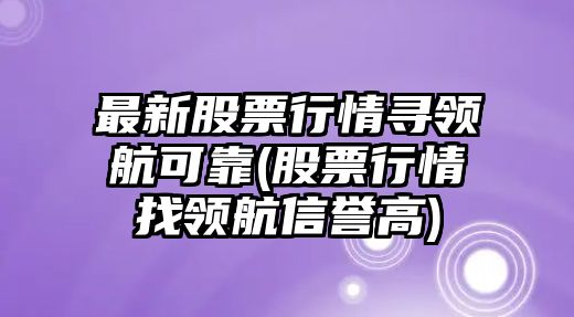 最新股票行情尋領(lǐng)航可靠(股票行情找領(lǐng)航信譽(yù)高)