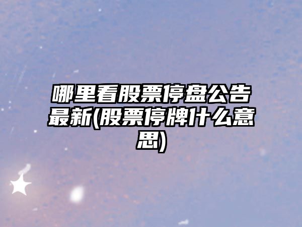 哪里看股票停盤(pán)公告最新(股票停牌什么意思)