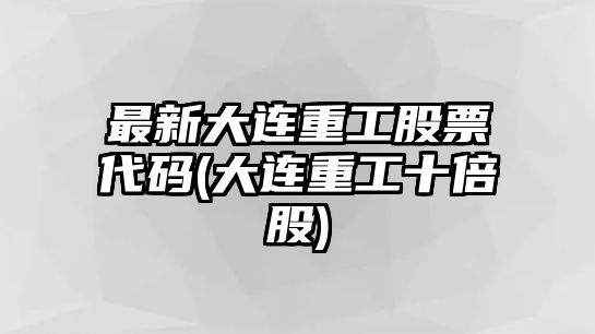 最新大連重工股票代碼(大連重工十倍股)